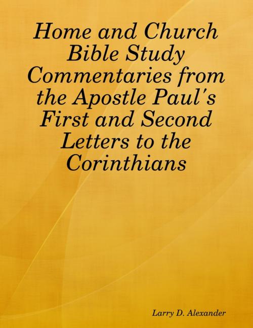 Cover of the book Home and Church Bible Study Commentaries from the Apostle Paul's First and Second Letters to the Corinthians by Larry D. Alexander, Lulu.com