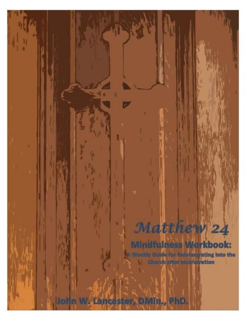Cover of the book Matthew 24 Mindfulness Workbook: A Weekly Guide for Reintegrating into the Church after Incarceration by John Lancaster, John Lancaster