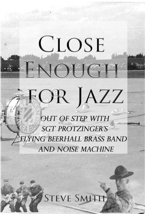Cover of the book Close Enough For Jazz~ Out of Step with Sgt Protzinger's Flying Beer-hall Brass Band and Noise Machine by Steve Smith, Steve Smith