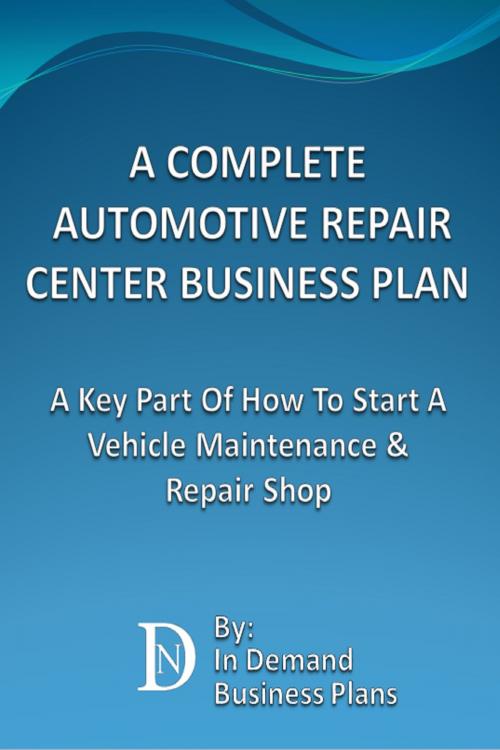 Cover of the book A Complete Automotive Repair Center Business Plan: A Key Part Of How To Start A Vehicle Maintenance & Repair Shop by In Demand Business Plans, In Demand Business Plans