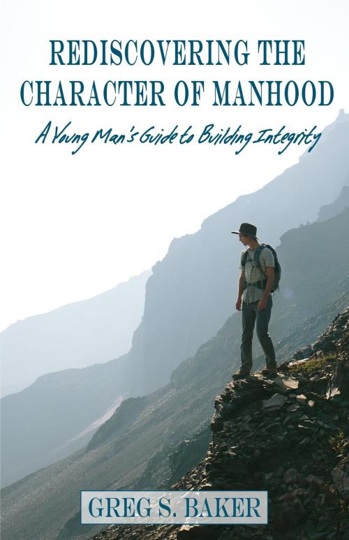 Cover of the book Rediscovering the Character of Manhood: A Young Man's Guide to Building Integrity by Greg Baker, Greg Baker