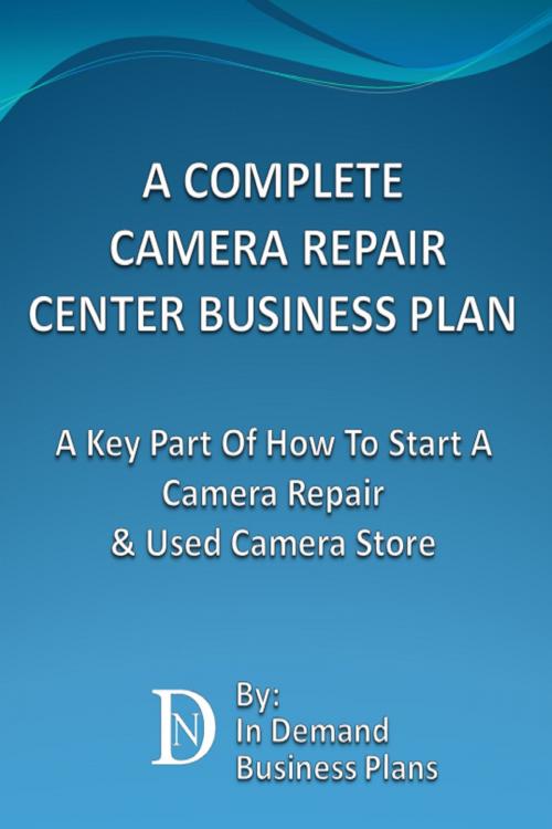 Cover of the book A Complete Camera Repair Center Business Plan: A Key Part Of How To Start A Camera Repair & Used Camera Store by In Demand Business Plans, In Demand Business Plans