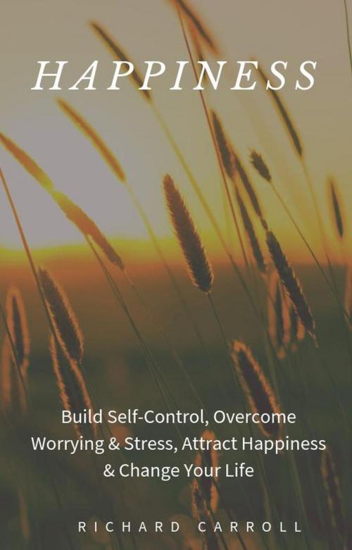 Cover of the book Happiness: Build Self-Control, Overcome Worrying & Stress, Attract Happiness & Change Your Life by Richard Carroll, Richard Carroll