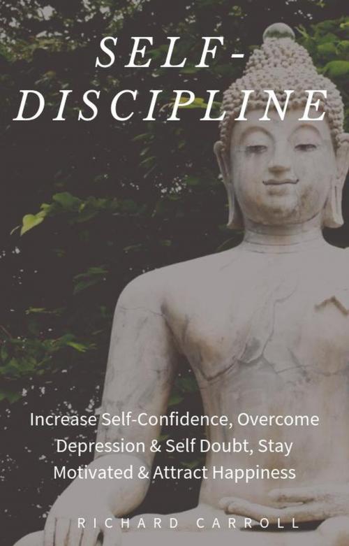 Cover of the book Self-Discipline: Increase Self-Confidence, Overcome Depression & Self Doubt, Stay Motivated & Attract Happiness by Richard Carroll, Richard Carroll