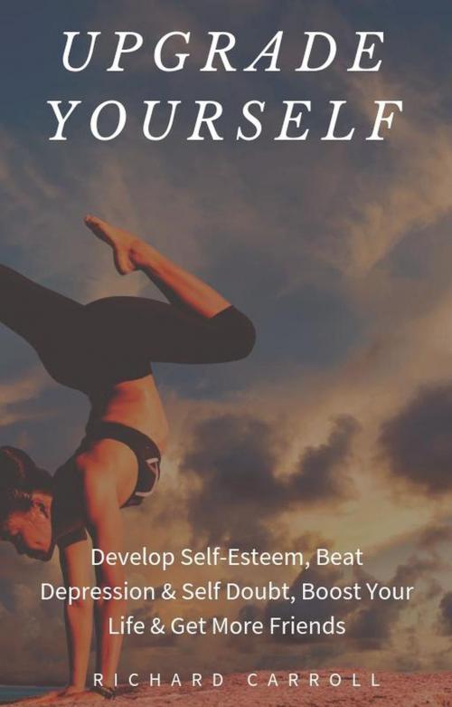 Cover of the book Upgrade Yourself: Develop Self-Esteem, Beat Depression & Self Doubt, Boost Your Life & Get More Friends by Richard Carroll, Richard Carroll