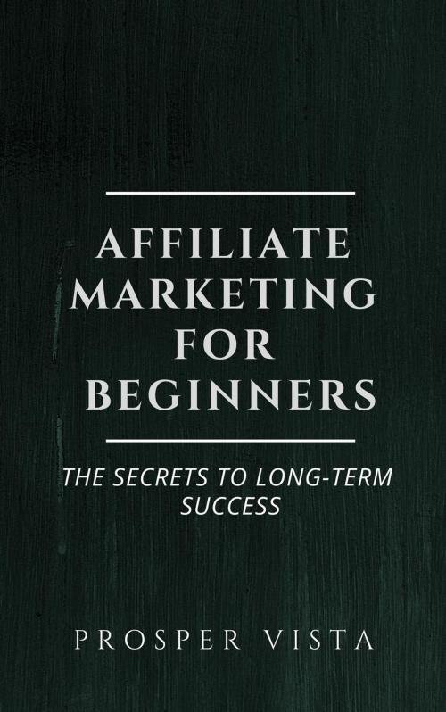 Cover of the book Affiliate Marketing for Beginners: The Secrets to Long-Term Success by Prosper Vista, Prosper Vista