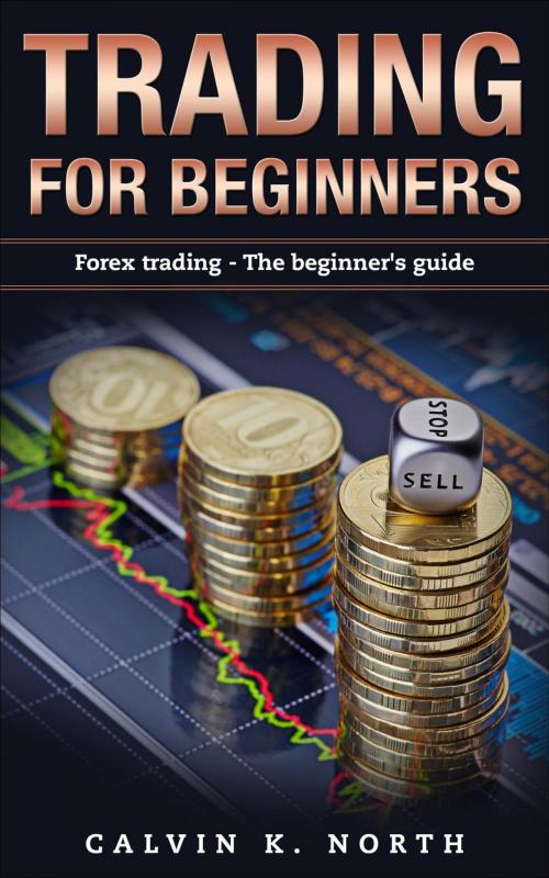 Cover of the book Trading For Beginners: Forex Trading - The Beginner’s Guide by Calvin K. North, Calvin K. North