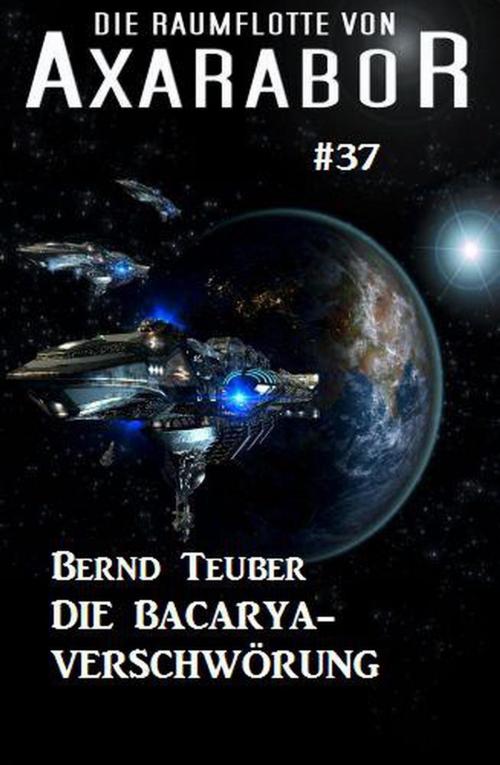 Cover of the book Die Raumflotte von Axarabor #37: Die Bacarya-Verschwörung by Bernd Teuber, Cassiopeiapress/Alfredbooks
