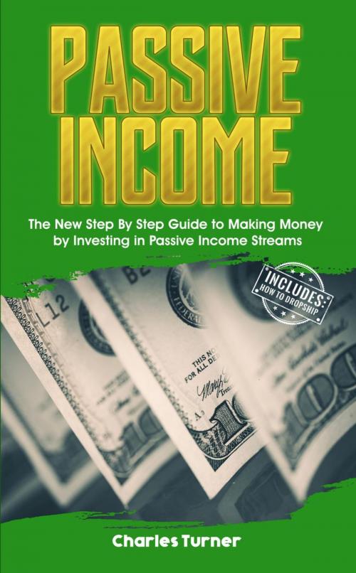 Cover of the book Passive Income: The New Step By Step Guide to Making Money by Investing in Passive Income Streams by Charles Turner, Charles Turner