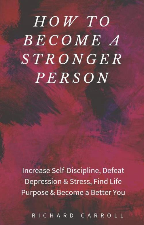 Cover of the book How to Become a Stronger Person: Increase Self-Discipline, Defeat Depression & Stress, Find Life Purpose & Become a Better You by Richard Carroll, Richard Carroll