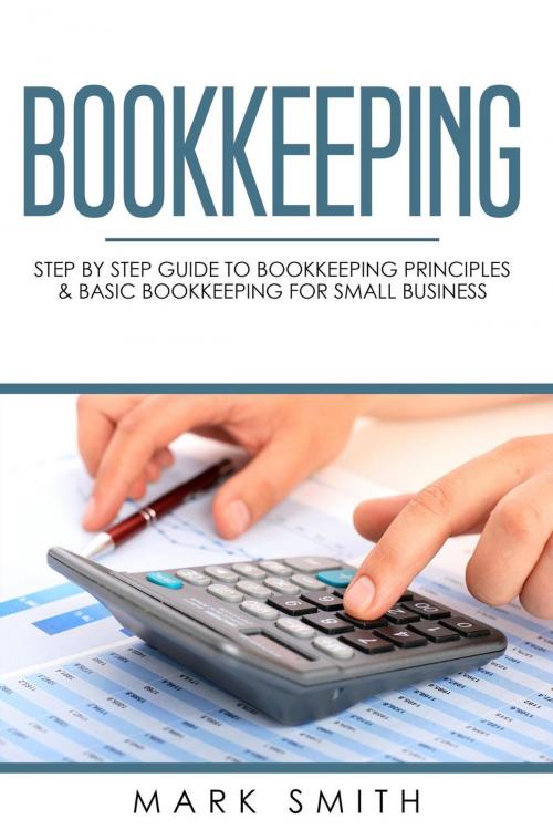 Cover of the book Bookkeeping: Step by Step Guide to Bookkeeping Principles & Basic Bookkeeping for Small Business by Mark Smith, Mark Smith