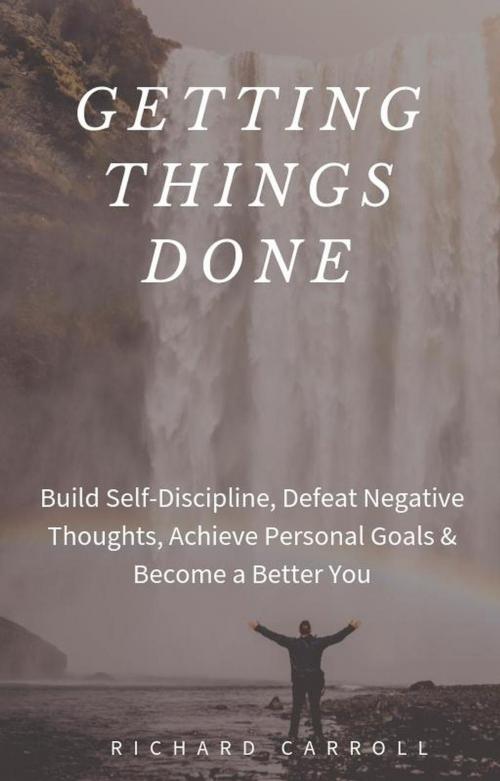 Cover of the book Getting Things Done: Build Self-Discipline, Defeat Negative Thoughts, Achieve Personal Goals & Become a Better You by Richard Carroll, Richard Carroll
