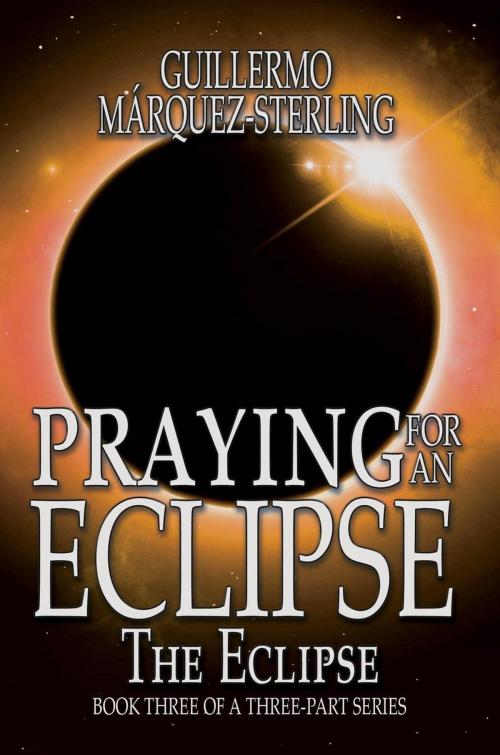 Cover of the book Praying for an Eclipse: The Eclipse by Guillermo Marquez-Sterling, Black Rose Writing