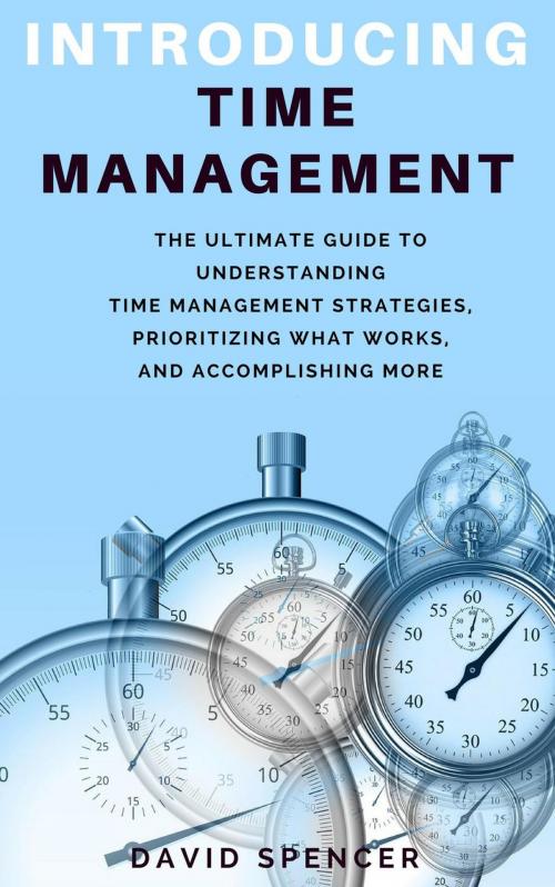 Cover of the book Introducing Time Management: The Ultimate Guide to Understanding Time Management Strategies, Prioritizing What Works, and Accomplishing More by David Spencer, David Spencer