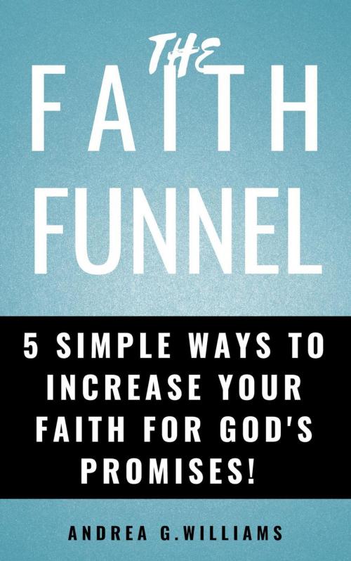 Cover of the book The Faith Funnel: 5 Simple Ways To Increase Your Faith For God's Promises! by Andrea Williams, Andrea Williams