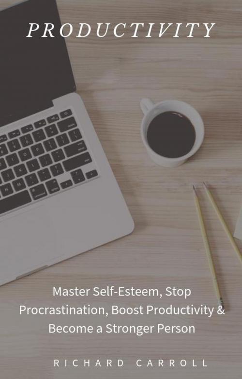 Cover of the book Productivity: Master Self-Esteem, Stop Procrastination, Boost Productivity & Become a Stronger Person by Richard Carroll, Richard Carroll