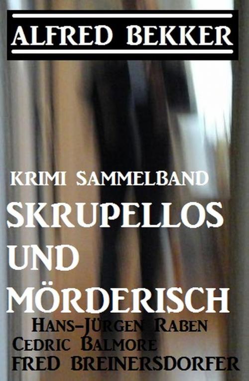 Cover of the book Krimi Sammelband: Skrupellos und mörderisch by Alfred Bekker, Cedric Balmore, Fred Breinersdorfer, Hans-Jürgen Raben, Alfred Bekker präsentiert