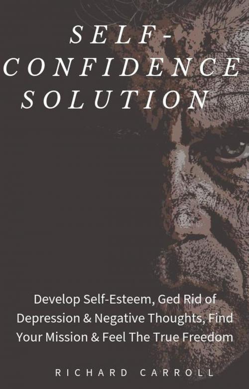 Cover of the book Self-Confidence Solution: Develop Self-Esteem, Ged Rid of Depression & Negative Thoughts, Find Your Mission & Feel The True Freedom by Richard Carroll, Richard Carroll