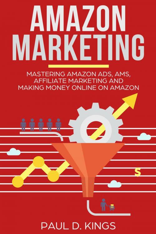 Cover of the book Amazon Marketing: Mastering Amazon Ads, AMS, Affiliate Marketing And Making Money Online On Amazon by Paul D. Kings, Paul D. Kings Books