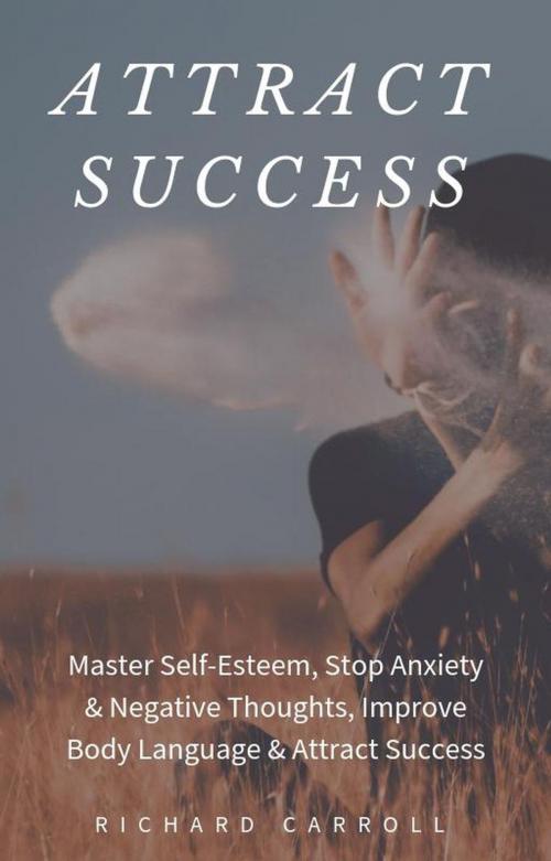Cover of the book Attract Success: Master Self-Esteem, Stop Anxiety & Negative Thoughts, Improve Body Language & Attract Success by Richard Carroll, Richard Carroll