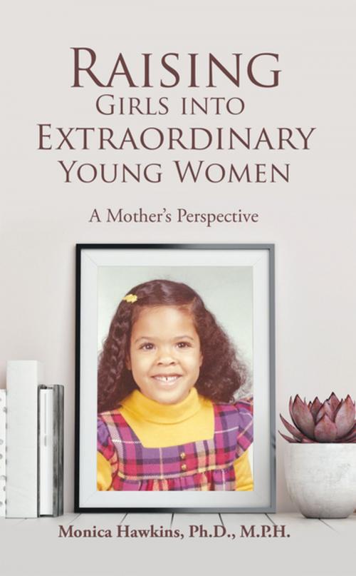 Cover of the book Raising Girls into Extraordinary Young Women by Monica Hawkins Ph.D. M.P.H., AuthorHouse