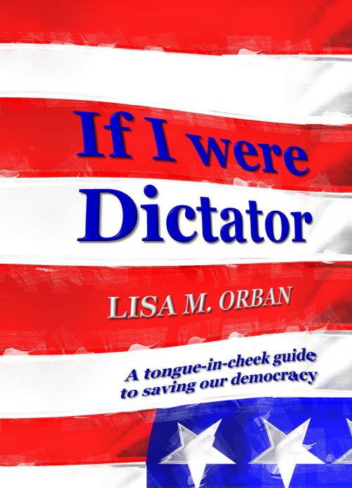 Cover of the book If I Were Dictator: a tongue-in-cheek guide to saving our democracy by Lisa Orban, Indies United Publishing House, LLC