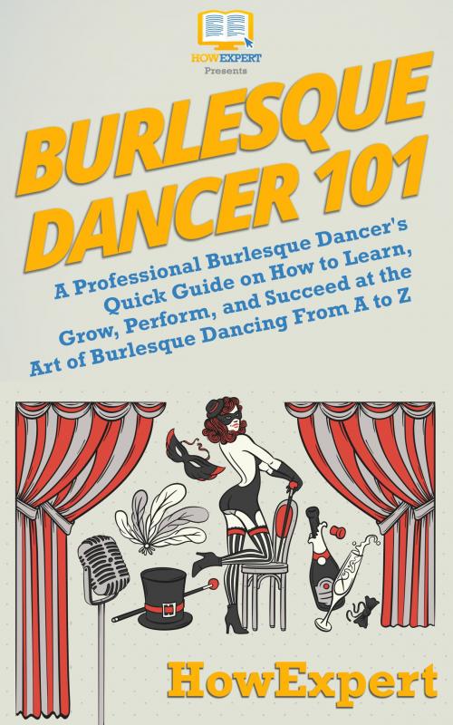 Cover of the book Burlesque Dancer 101: A Professional Burlesque Dancer's Quick Guide on How to Learn, Grow, Perform, and Succeed at the Art of Burlesque Dancing From A to Z by HowExpert, HowExpert