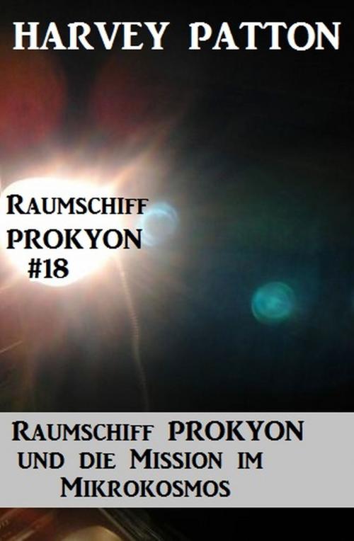 Cover of the book Raumschiff Prokyon und die Mission im Mikrokosmos Raumschiff Prokyon #18 by Harvey Patton, Alfredbooks