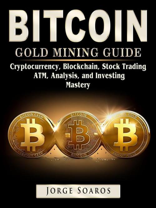 Cover of the book Bitcoin Gold Mining Guide, Cryptocurrency, Blockchain, Stock Trading, ATM, Analysis, and Investing Mastery by Jorge Soaros, HSE Games