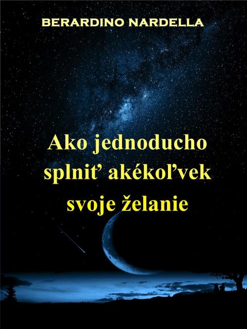 Cover of the book Ako Jednoducho Splniť Akékoľvek Svoje Želanie by Berardino Nardella, Tektime