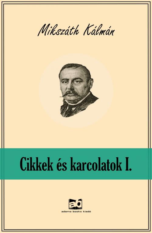 Cover of the book Cikkek és karcolatok I. by Mikszáth Kálmán, Adamo Books
