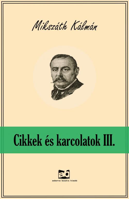 Cover of the book Cikkek és karcolatok III. by Mikszáth Kálmán, Adamo Books