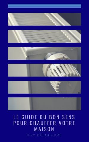 Cover of the book Le guide du bon sens pour chauffer votre maison by Guy Deloeuvre