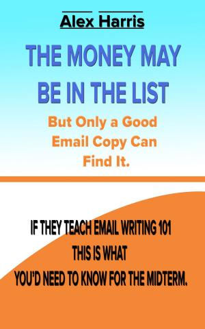Cover of the book The Money May Be In The List. But Only A Good Email Copy Can Find It -- If They Teach Email Writing 101, This Is What You’d Need To Know For The Midterm. by Michael Wright