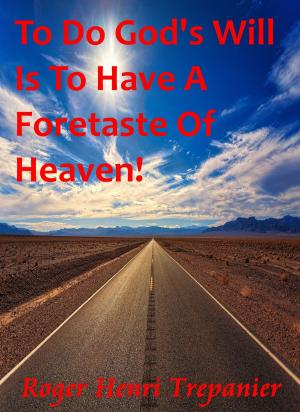Cover of the book To Do God's Will Is To Have A Foretaste Of Heaven! by Roger Henri Trepanier