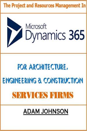 Cover of the book The Project and Resources Management In Dynamics 365 For Architecture, Engineering & Construction Services Firms by Adam Jonhson