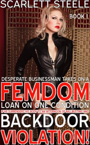 Cover of the book Desperate Businessman Takes On A Femdom Loan On One Condition: If He Surrenders His Body To An Afternoon Of Ballbusting And Back Door Violation! by Scarlett Steele