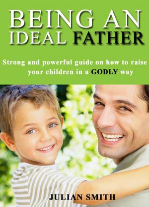 Cover of Being an Ideal Father: Strong and Powerful Guide on how to Raise Your Children in a Godly Way