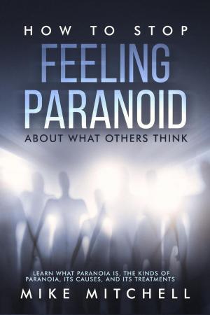 bigCover of the book How to Stop Feeling Paranoid About What Others Think Learn What Paranoia is, the kinds of Paranoia, its Causes, and its Treatments by 