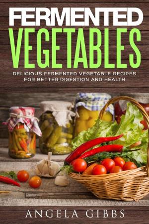 Cover of the book Fermented Vegetables: Delicious Fermented Vegetable Recipes for Better Digestion and Health by Angela Fiddler