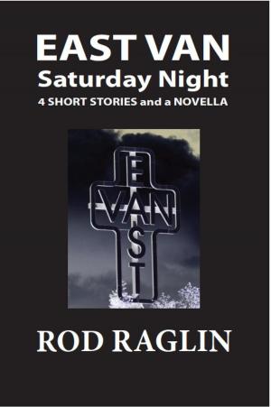 Cover of the book East Van Saturday Night - 4 short stories and a novella by Rod Raglin
