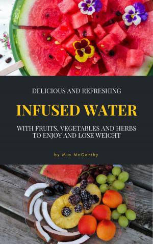 Cover of the book Delicious And Refreshing Infused Water With Fruits, Vegetables And Herbs by Tim Cole
