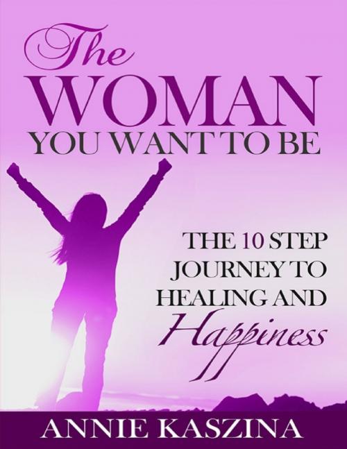 Cover of the book The Woman You Want to Be: The 10 Step Journey to Healing and Happiness by Annie Kaszina, Lulu.com