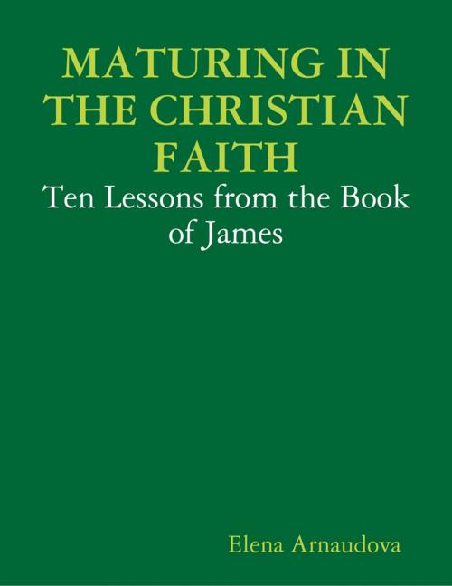 Cover of the book Maturing In the Christian Faith - Ten Lessons from the Book of James by Elena Arnaudova, Lulu.com