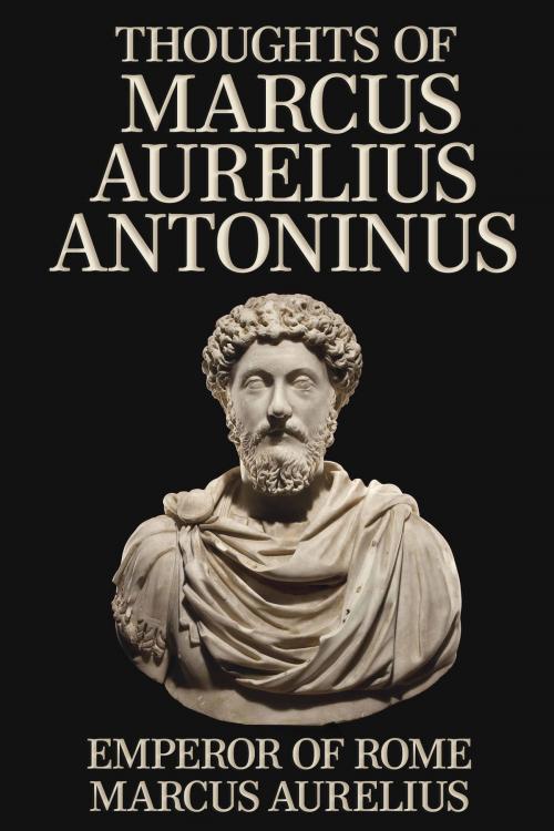 Cover of the book Thoughts of Marcus Aurelius Antoninus by Emperor of Rome Marcus Aurelius, Essential Texts