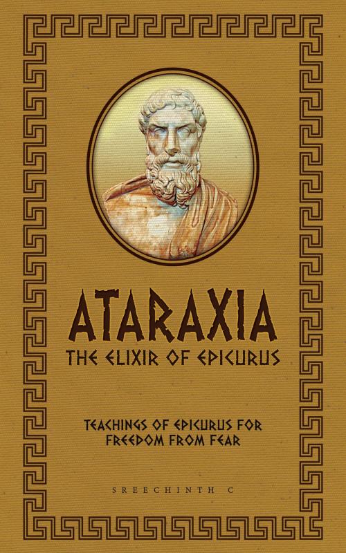 Cover of the book Ataraxia: The Elixir of Epicurus: Teachings of Epicurus for Freedom from Fear by Sreechinth C, UB Tech