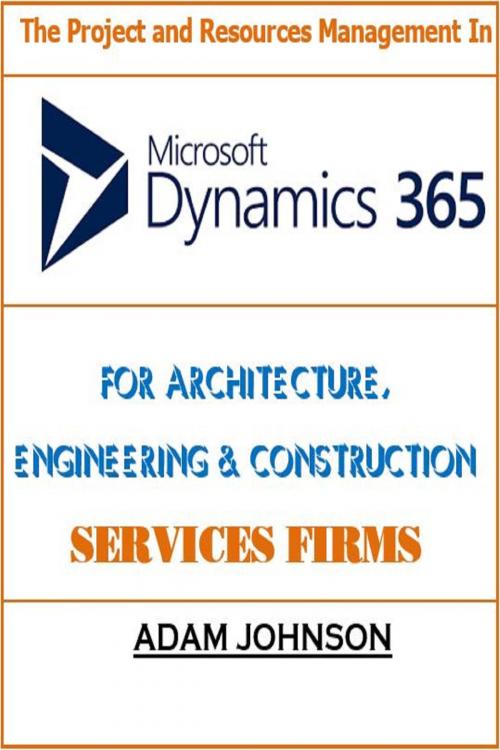 Cover of the book The Project and Resources Management In Dynamics 365 For Architecture, Engineering & Construction Services Firms by Adam Jonhson, Adam Jonhson