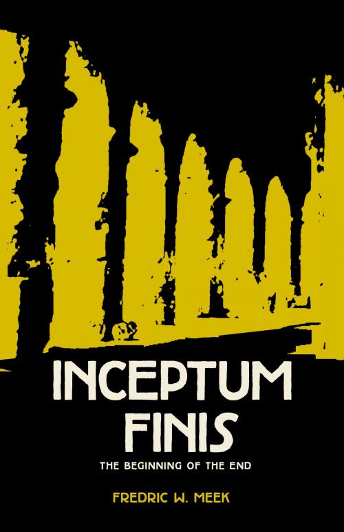 Cover of the book Inceptum Finis, The Beginning of the End by Fredric Meek, Fredric Meek