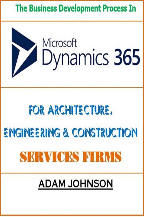 Cover of the book The Business Development Process In Dynamics 365 For Architecture, Engineering & Construction Services Firms by Adam Jonhson, Adam Jonhson