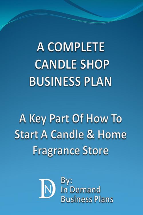 Cover of the book A Complete Candle Shop Business Plan: A Key Part Of How To Start A Candle & Home Fragrance Store by In Demand Business Plans, In Demand Business Plans